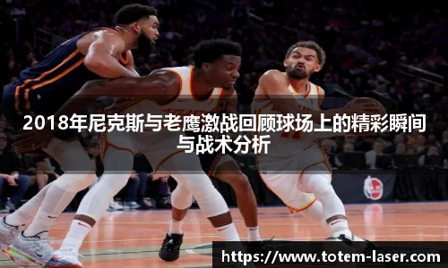 2018年尼克斯与老鹰激战回顾球场上的精彩瞬间与战术分析