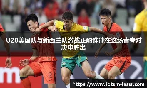 U20美国队与新西兰队激战正酣谁能在这场青春对决中胜出