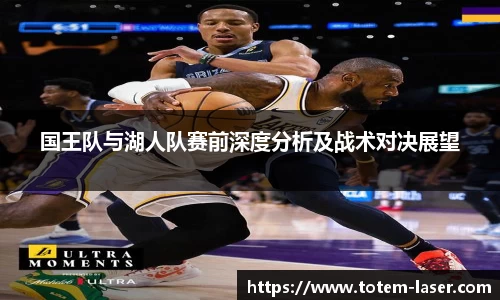国王队与湖人队赛前深度分析及战术对决展望