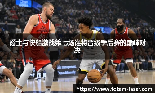 爵士与快船激战第七场谁将晋级季后赛的巅峰对决