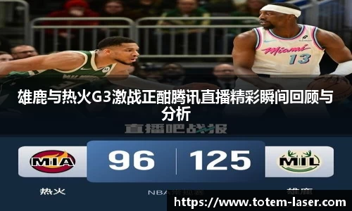 雄鹿与热火G3激战正酣腾讯直播精彩瞬间回顾与分析