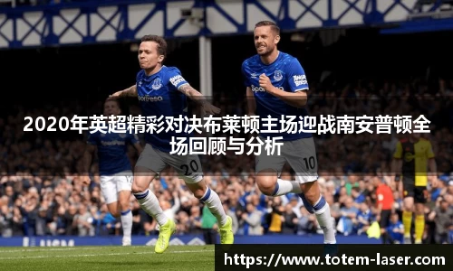 2020年英超精彩对决布莱顿主场迎战南安普顿全场回顾与分析